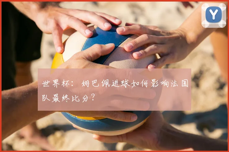 世界杯：姆巴佩进球如何影响法国队最终比分？