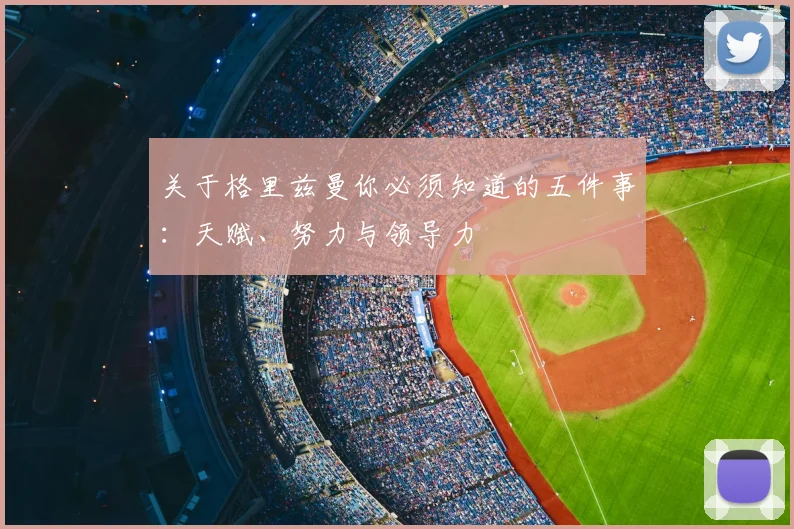 关于格里兹曼你必须知道的五件事：天赋、努力与领导力