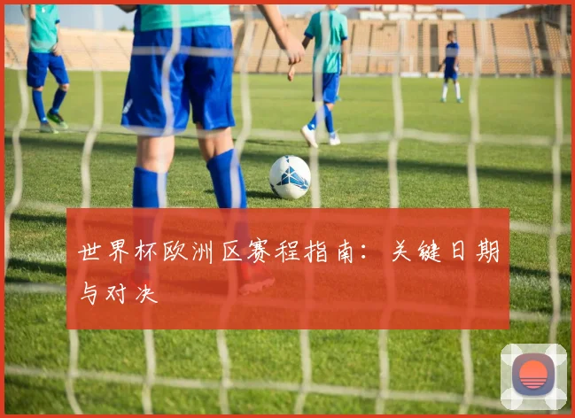 世界杯欧洲区赛程指南:关键日期与对决