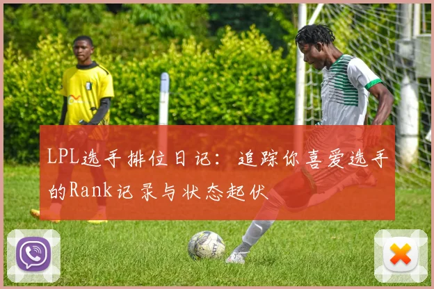 LPL选手排位日记:追踪你喜爱选手的Rank记录与状态起伏
