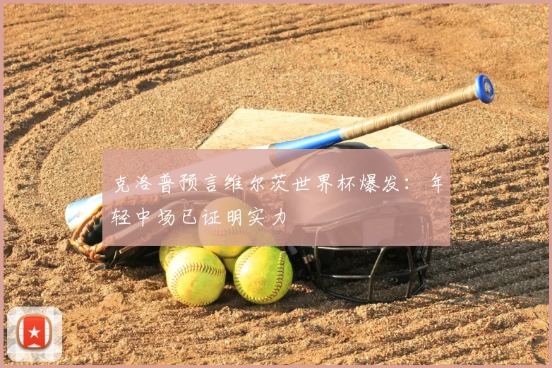 克洛普预言维尔茨世界杯爆发：年轻中场已证明实力