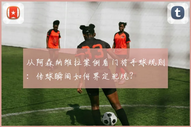 从阿森纳维拉案例看门将手球规则：传球瞬间如何界定犯规？
