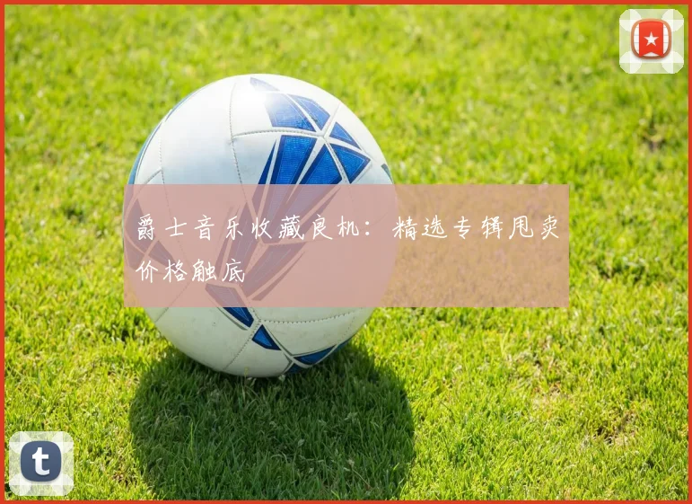 爵士音乐收藏良机：精选专辑甩卖价格触底