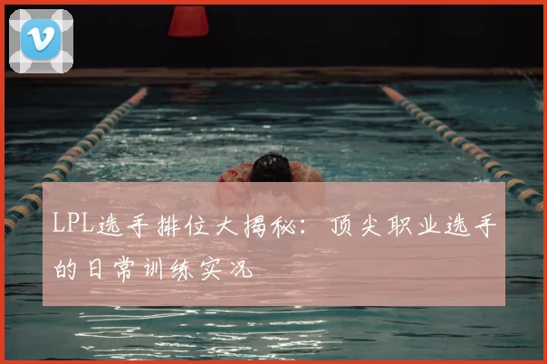 LPL选手排位大揭秘:顶尖职业选手的日常训练实况