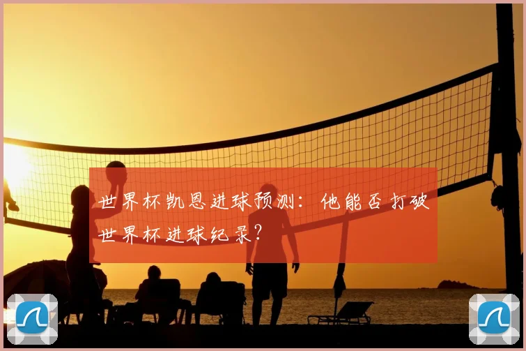 世界杯凯恩进球预测：他能否打破世界杯进球纪录？