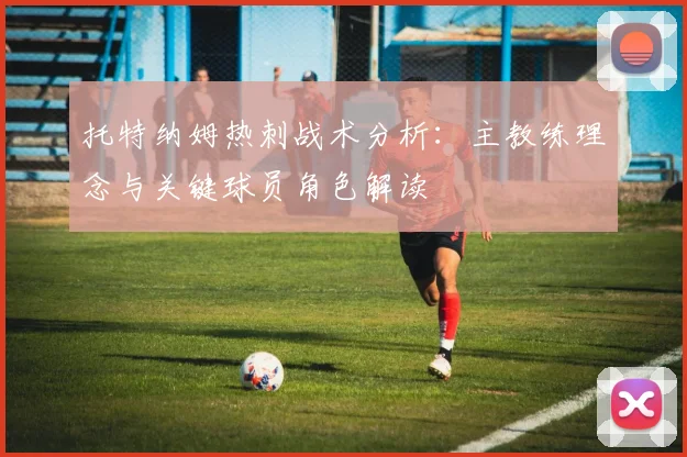 托特纳姆热刺战术分析：主教练理念与关键球员角色解读
