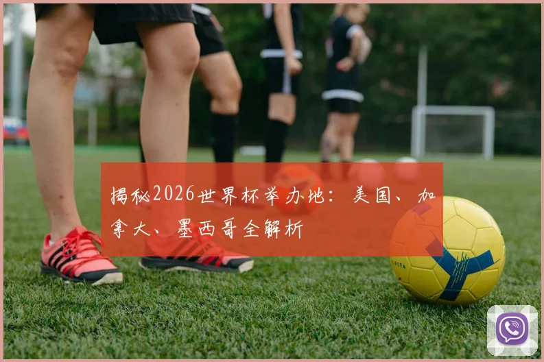 揭秘2026世界杯举办地:美国、加拿大、墨西哥全解析