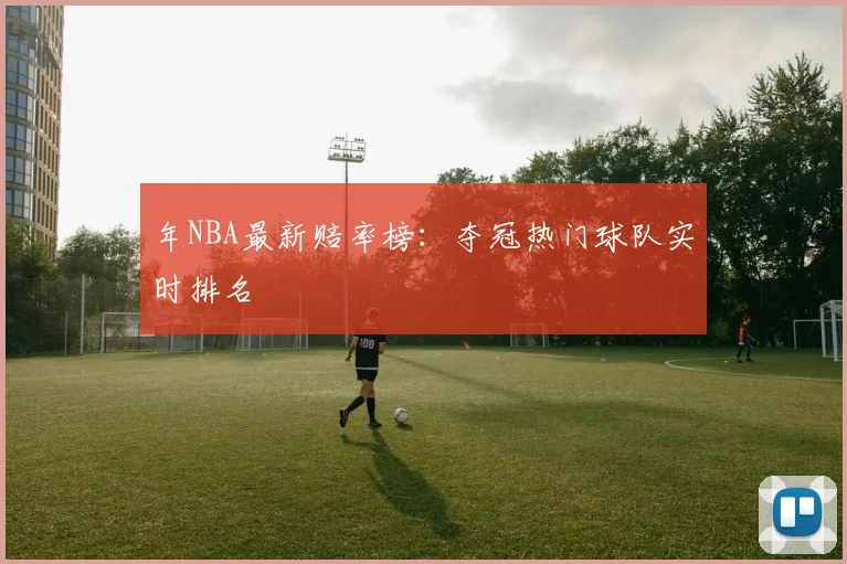 年NBA最新赔率榜：夺冠热门球队实时排名