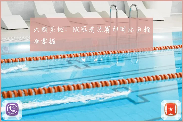 大额无忧！欧冠淘汰赛即时比分精准掌握