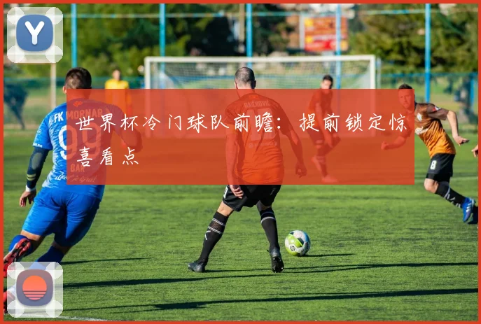 世界杯冷门球队前瞻:提前锁定惊喜看点
