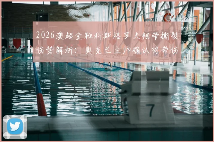 2026澳超金靴科斯格罗夫韧带撕裂伤势解析：奥克兰主帅确认将带伤出战，对球员有何长期影响？