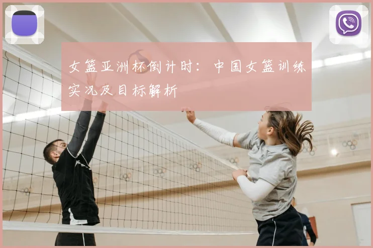 女篮亚洲杯倒计时:中国女篮训练实况及目标解析