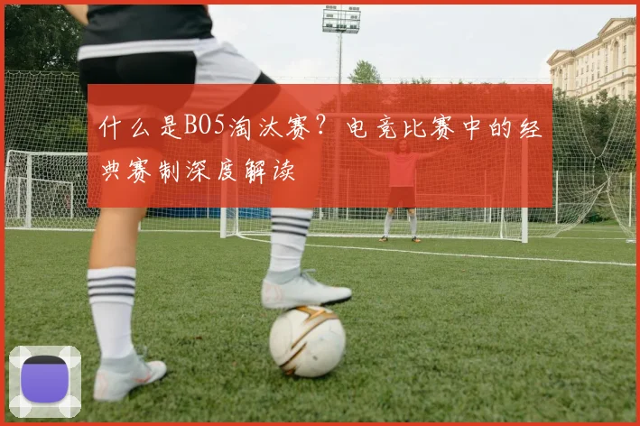 什么是BO5淘汰赛?电竞比赛中的经典赛制深度解读