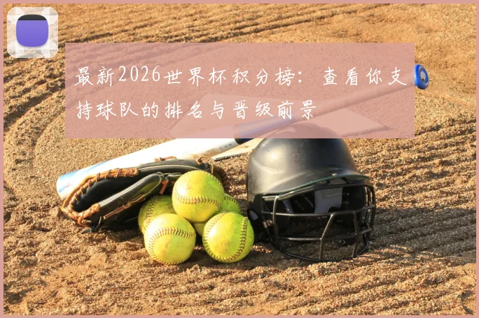 最新2026世界杯积分榜:查看你支持球队的排名与晋级前景