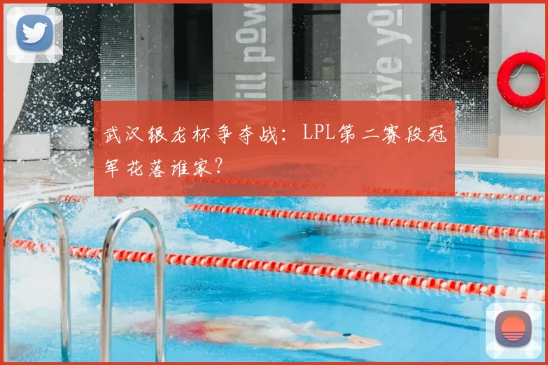 武汉银龙杯争夺战:LPL第二赛段冠军花落谁家?