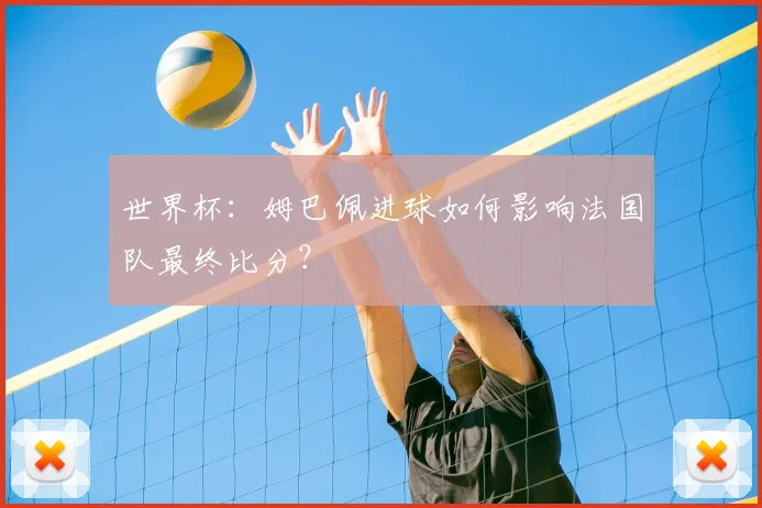 世界杯：姆巴佩进球如何影响法国队最终比分？