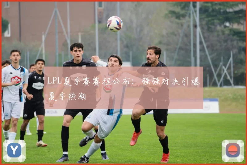 LPL夏季赛赛程公布：强强对决引爆夏季热潮