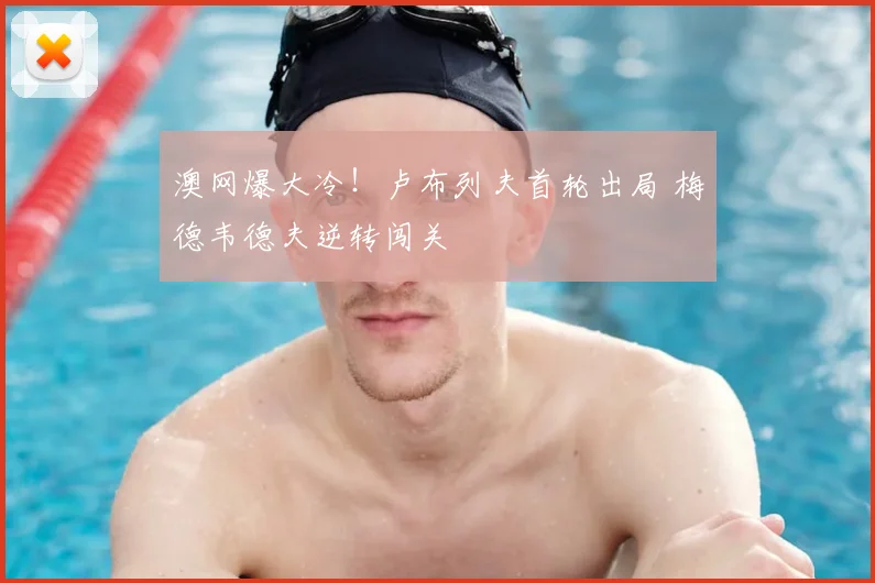 澳网爆大冷！卢布列夫首轮出局 梅德韦德夫逆转闯关
