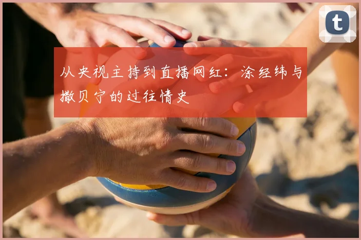 从央视主持到直播网红：涂经纬与撒贝宁的过往情史