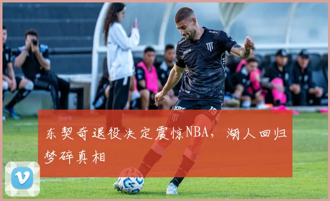 东契奇退役决定震惊NBA，湖人回归梦碎真相