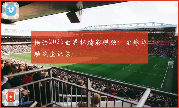 梅西2026世界杯精彩视频：进球与助攻全记录