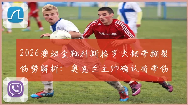 2026澳超金靴科斯格罗夫韧带撕裂伤势解析：奥克兰主帅确认将带伤出战，对球员有何长期影响？