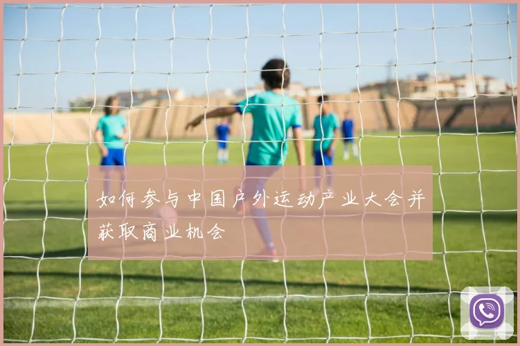 如何参与中国户外运动产业大会并获取商业机会