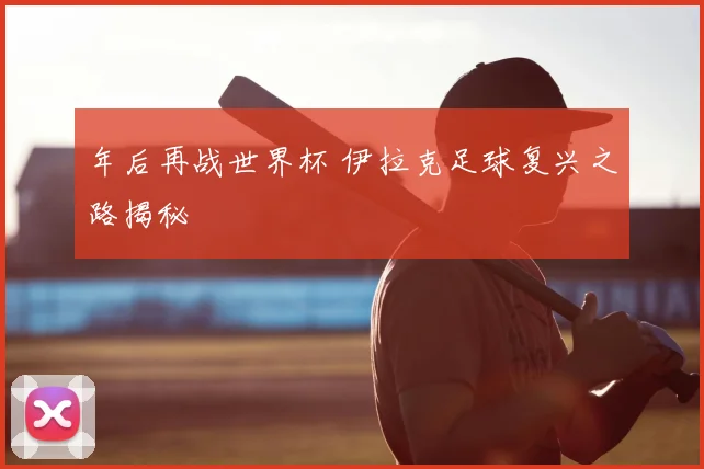 年后再战世界杯 伊拉克足球复兴之路揭秘