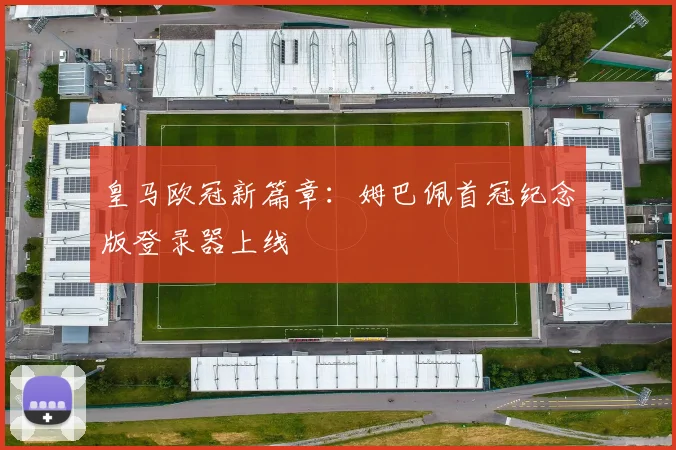 皇马欧冠新篇章：姆巴佩首冠纪念版登录器上线