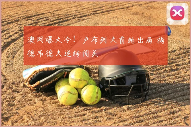 澳网爆大冷!卢布列夫首轮出局 梅德韦德夫逆转闯关