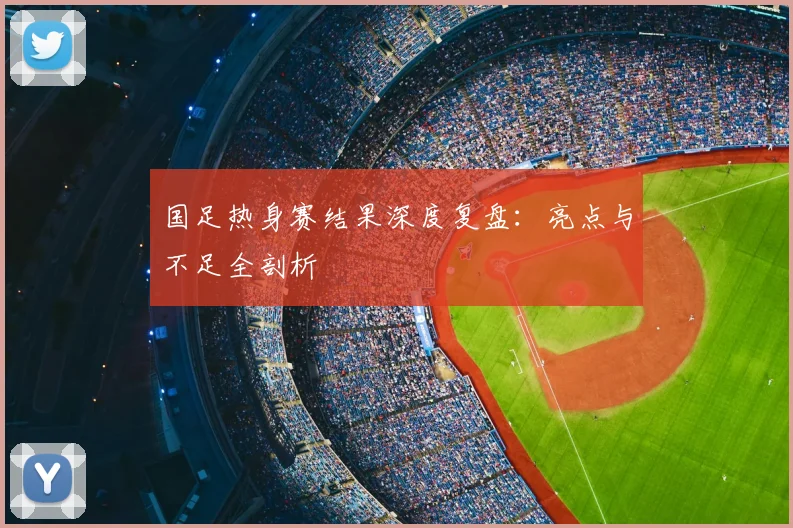 国足热身赛结果深度复盘:亮点与不足全剖析